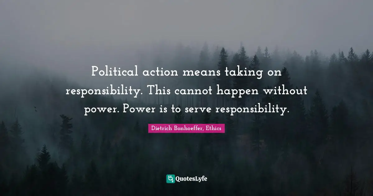 Political action means taking on responsibility. This cannot happen without power. Power is to serve responsibility.