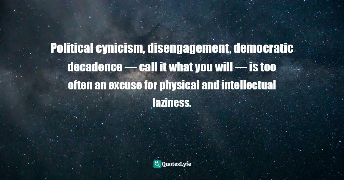 Political cynicism, disengagement, democratic decadence — call it what you will — is too often an excuse for physical and intellectual laziness.