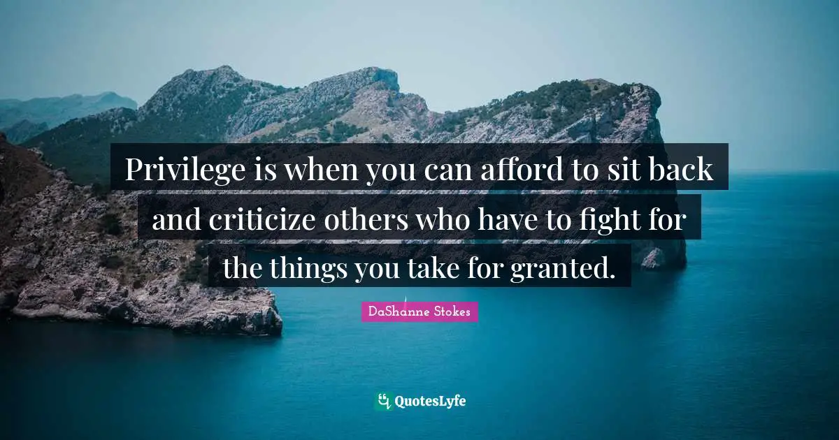 Privilege is when you can afford to sit back and criticize others who have to fight for the things you take for granted.