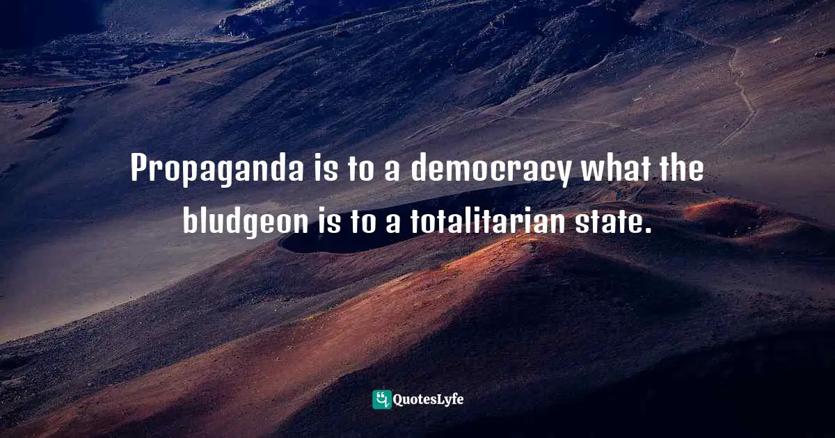 Propaganda is to a democracy what the bludgeon is to a totalitarian state.