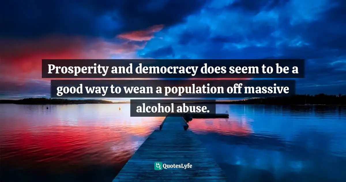 Prosperity and democracy does seem to be a good way to wean a population off massive alcohol abuse.