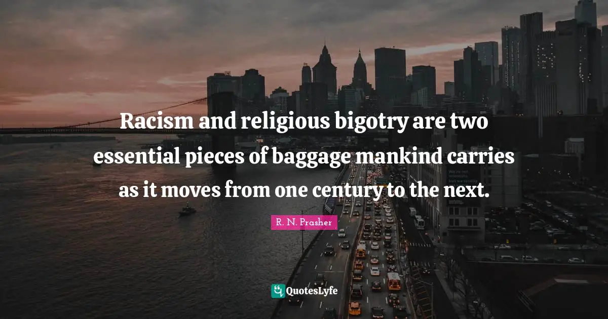 Racism and religious bigotry are two essential pieces of baggage mankind carries as it moves from one century to the next.