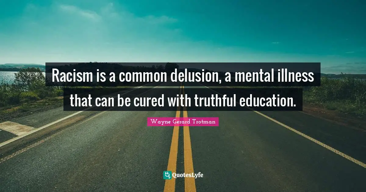 Racism is a common delusion, a mental illness that can be cured with truthful education.