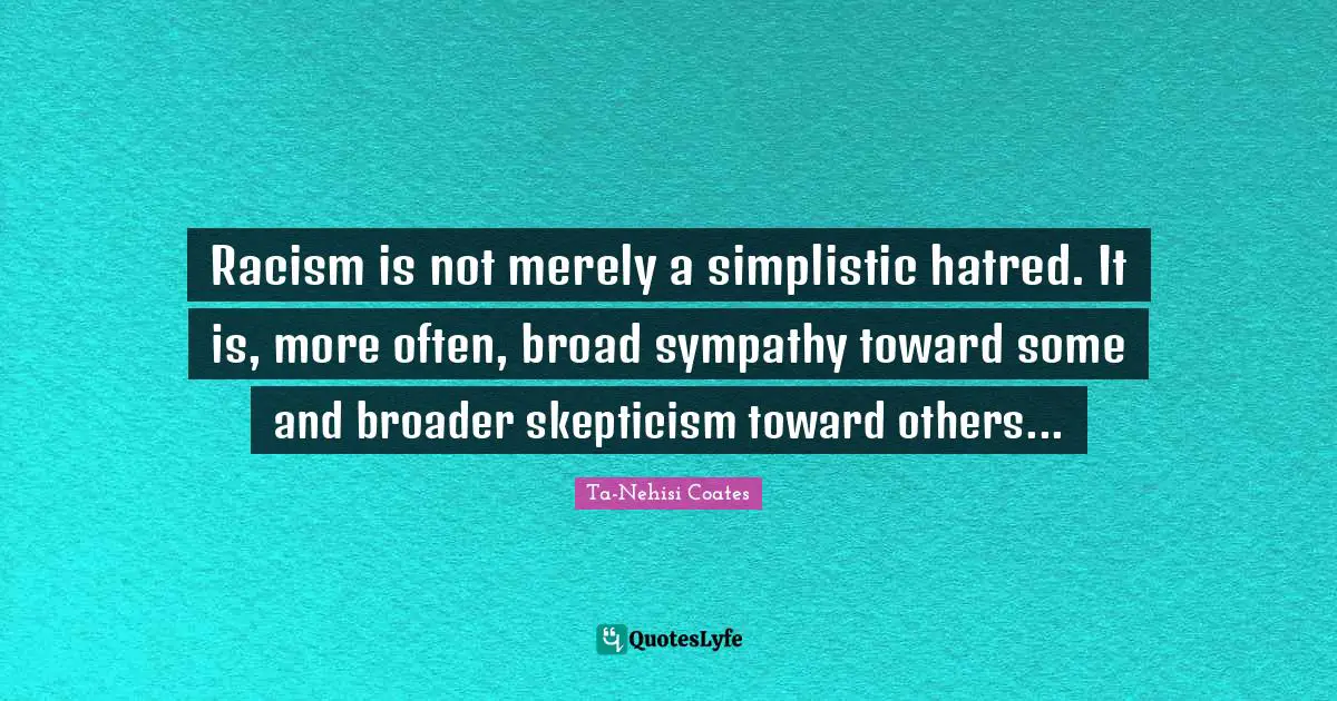 Racism is not merely a simplistic hatred. It is, more often, broad sympathy toward some and broader skepticism toward others...