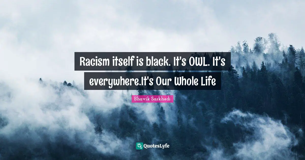 Racism itself is black. It's OWL. It's everywhere.It's Our Whole Life