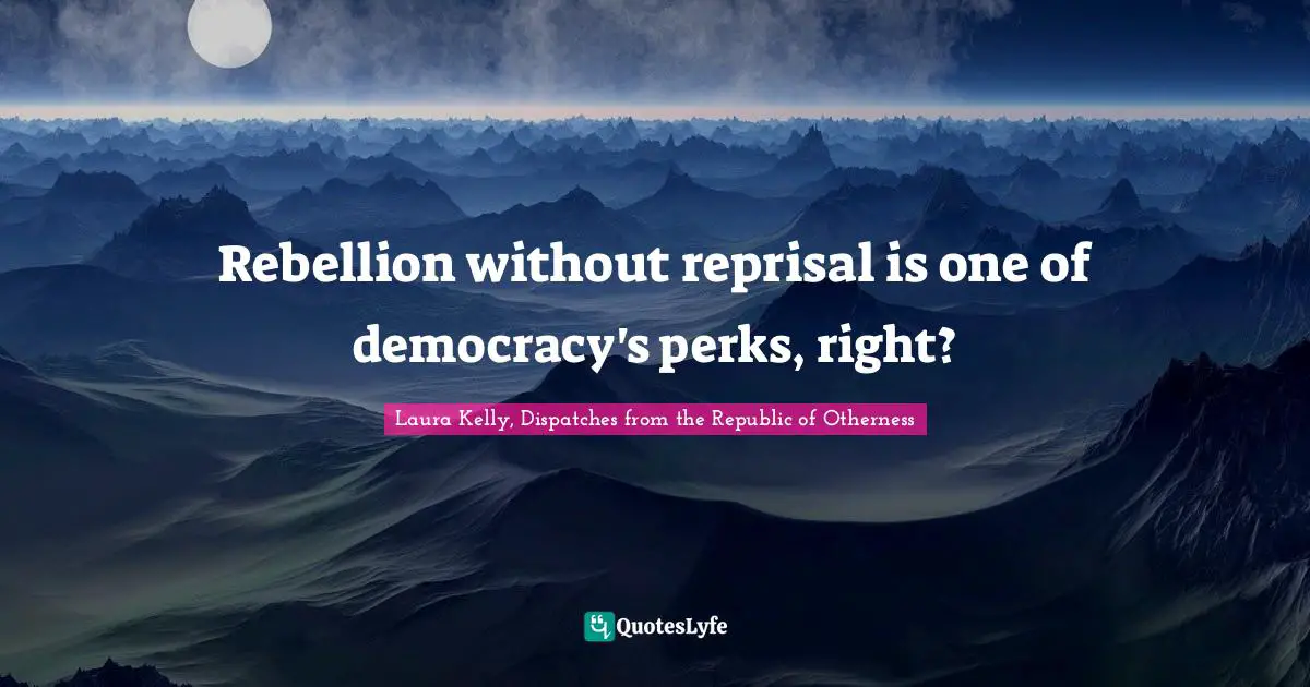 Rebellion without reprisal is one of democracy's perks, right?