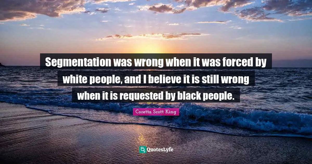 Segmentation was wrong when it was forced by white people, and I believe it is still wrong when it is requested by black people.
