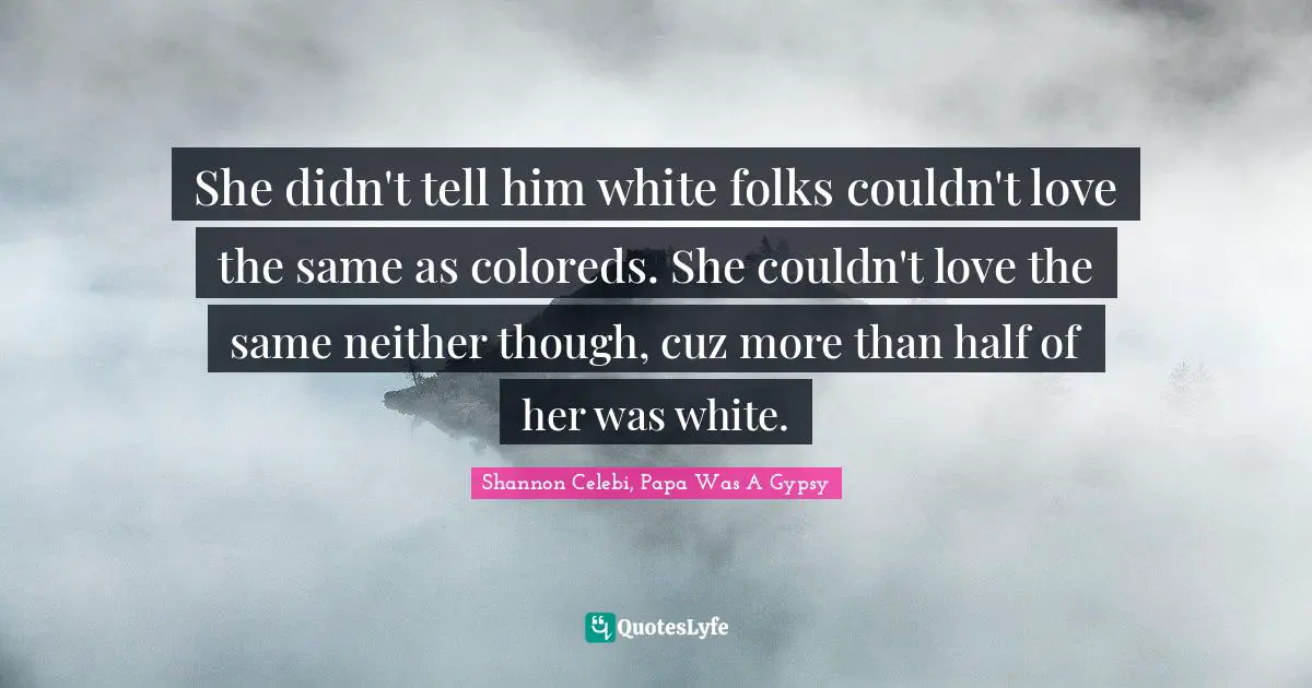 She didn't tell him white folks couldn't love the same as coloreds. She couldn't love the same neither though, cuz more than half of her was white.