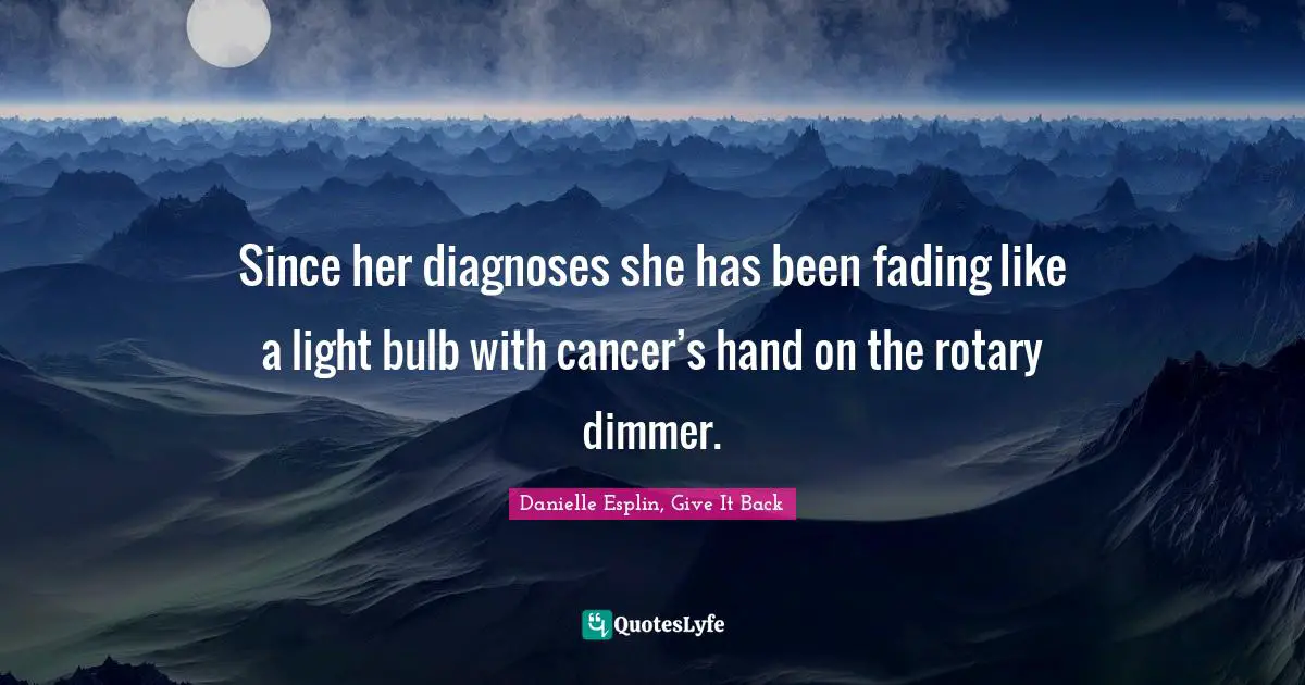 Since her diagnoses she has been fading like a light bulb with cancer’s hand on the rotary dimmer.