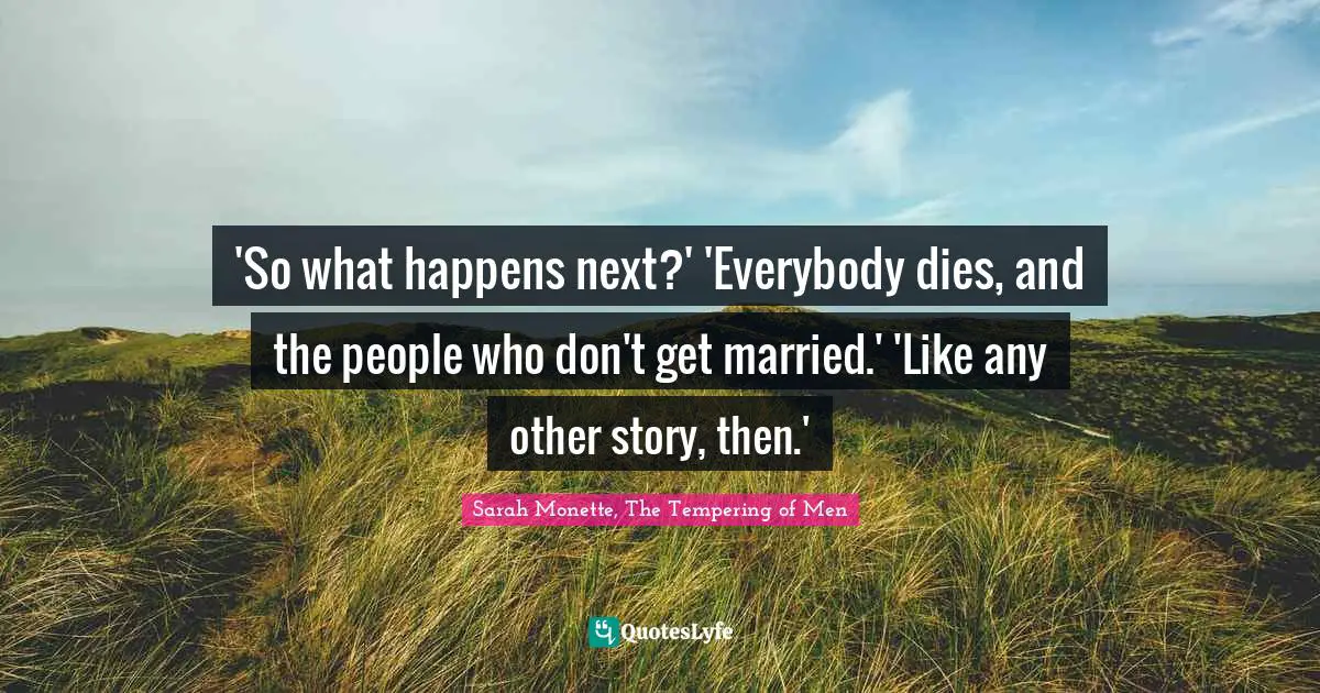 'So what happens next?' 'Everybody dies, and the people who don't get married.' 'Like any other story, then.'
