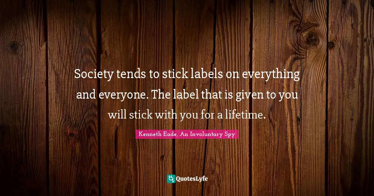 Society tends to stick labels on everything and everyone. The label that is given to you will stick with you for a lifetime.
