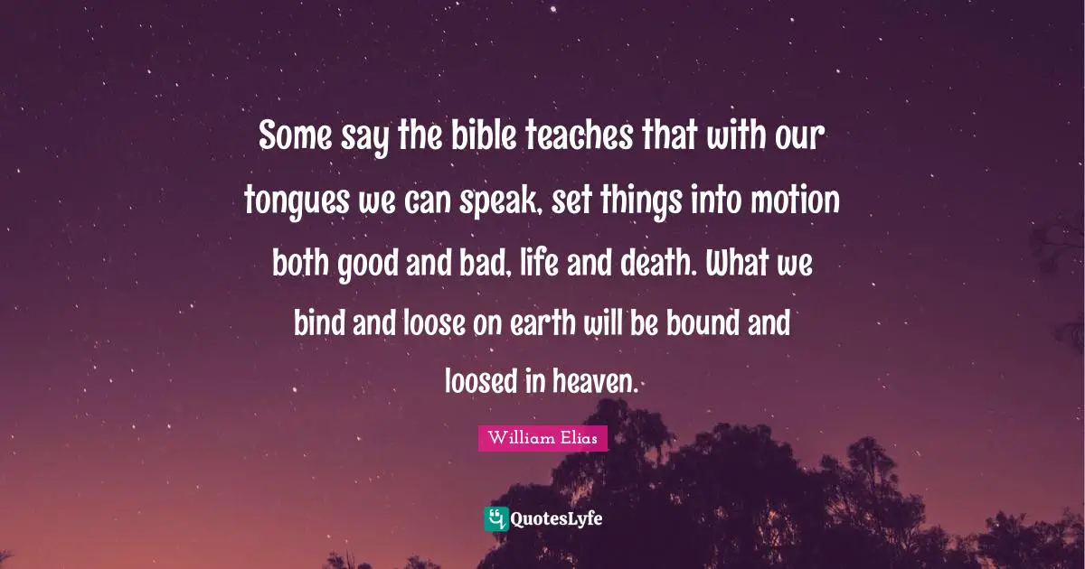 Some say the bible teaches that with our tongues we can speak, set things into motion both good and bad, life and death. What we bind and loose on earth will be bound and loosed in heaven.