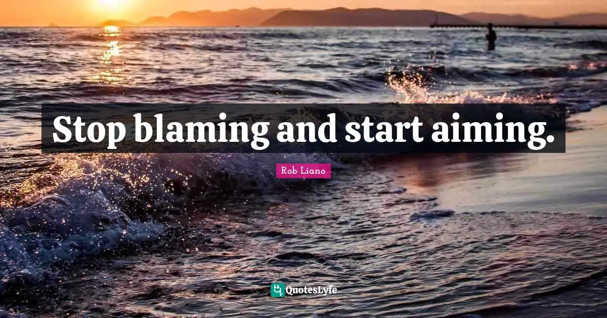 Stop blaming and start aiming.