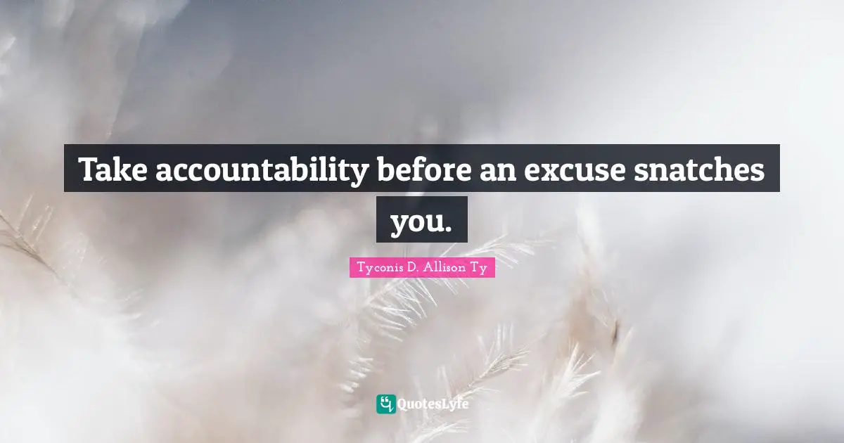 Take accountability before an excuse snatches you.
