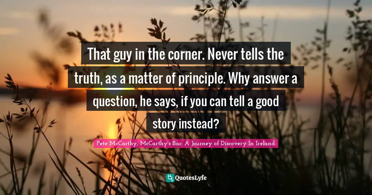 Pete McCarthy Quotes: "That guy in the corner. Never tells the truth, as a matter of principle. Why answer a question, he says, if you can tell a good story instead?"