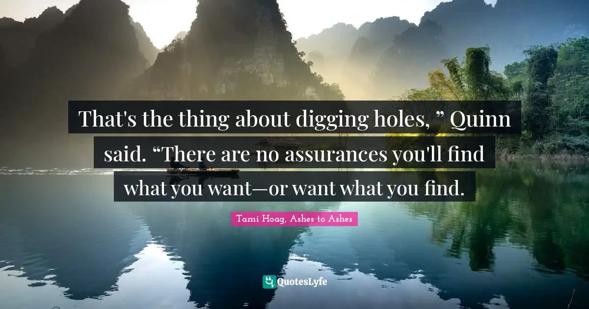 That's the thing about digging holes, ” Quinn said. “There are no assurances you'll find what you want—or want what you find.