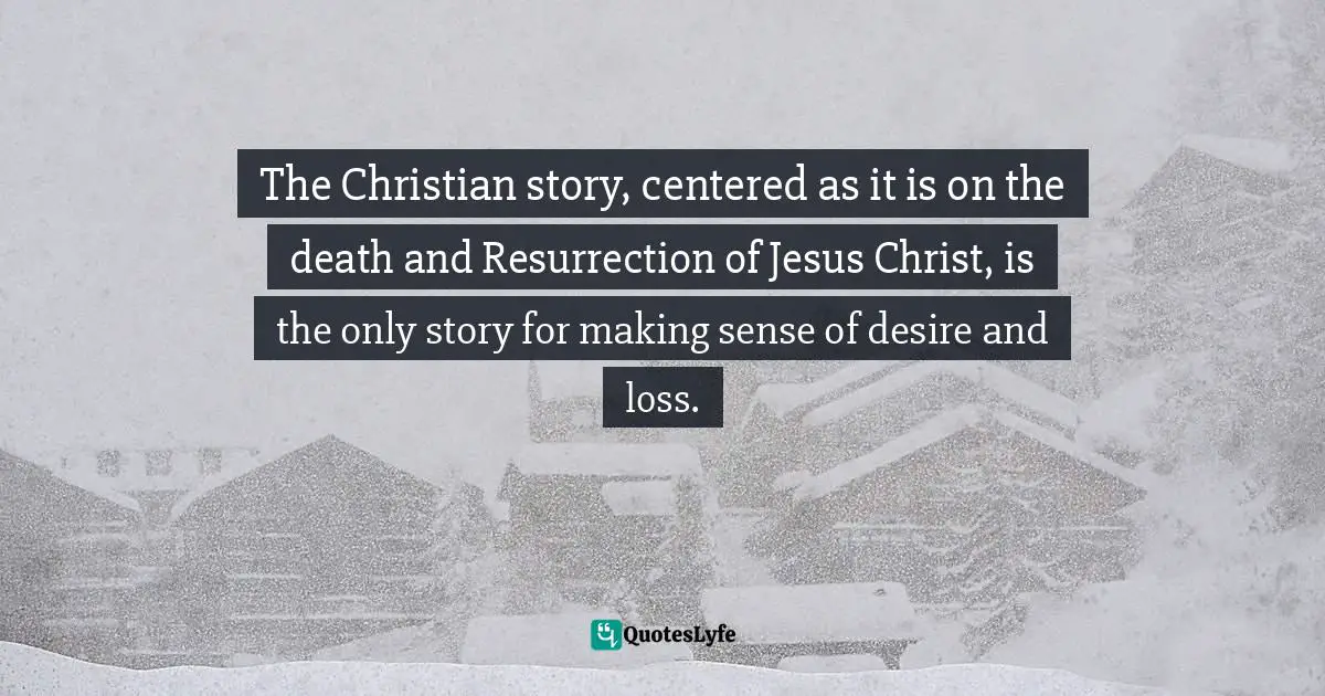 Jen Pollock Michel, Teach Us To Want: Longing, Ambition & The Life Of Faith Quotes: "The Christian story, centered as it is on the death and Resurrection of Jesus Christ, is the only story for making sense of desire and loss."