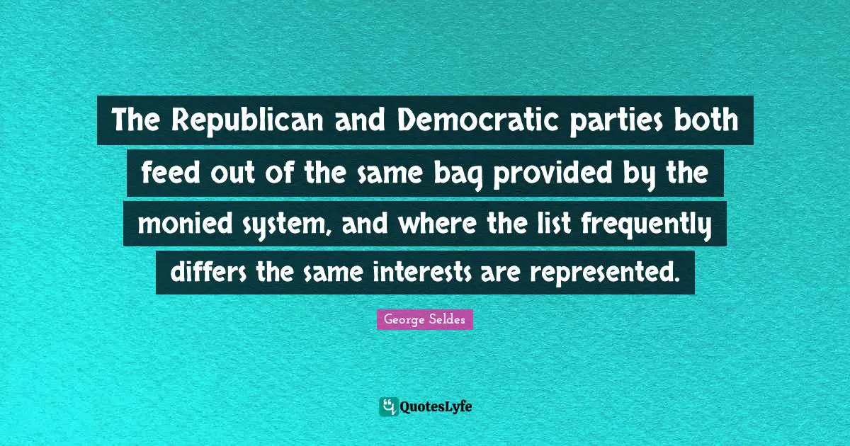 The Republican and Democratic parties both feed out of the same bag provided by the monied system, and where the list frequently differs the same interests are represented.
