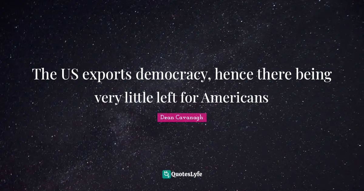 The US exports democracy, hence there being very little left for Americans