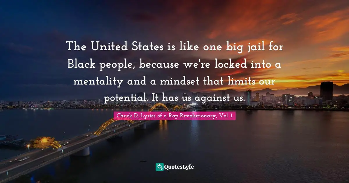 The United States is like one big jail for Black people, because we're locked into a mentality and a mindset that limits our potential. It has us against us.