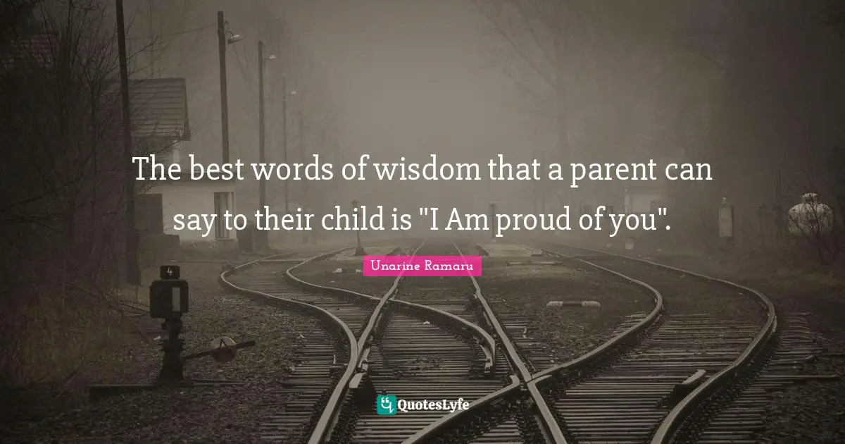 The best words of wisdom that a parent can say to their child is "I Am proud of you".