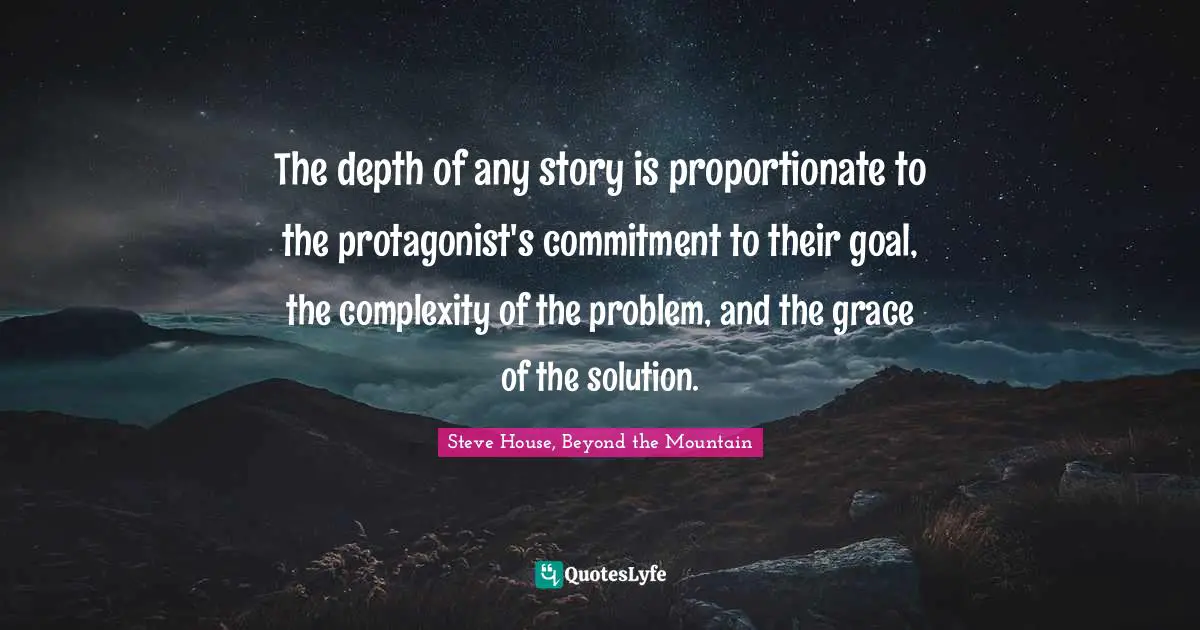 The depth of any story is proportionate to the protagonist's commitment to their goal, the complexity of the problem, and the grace of the solution.