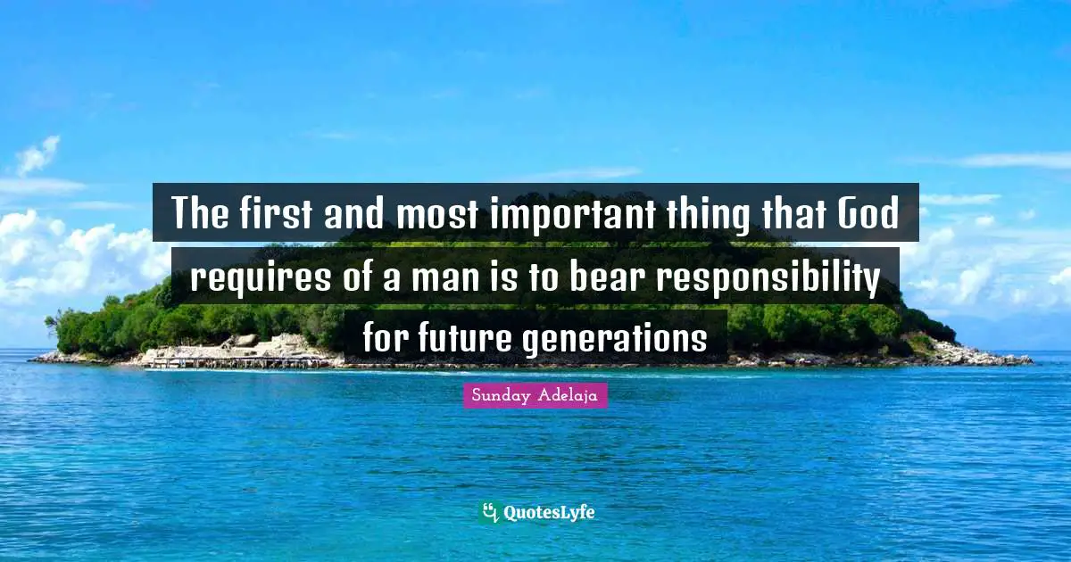 The first and most important thing that God requires of a man is to bear responsibility for future generations