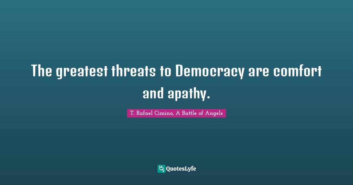 The greatest threats to Democracy are comfort and apathy.