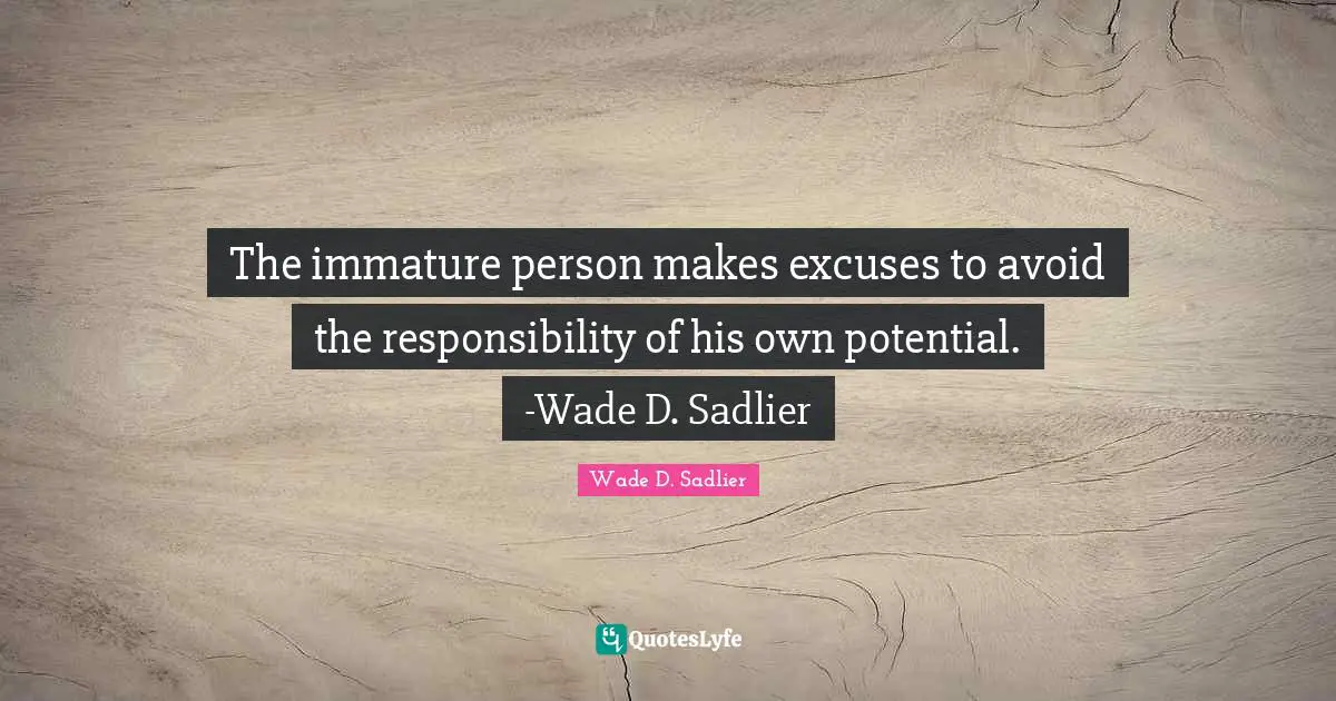 The immature person makes excuses to avoid the responsibility of his own potential. -Wade D. Sadlier
