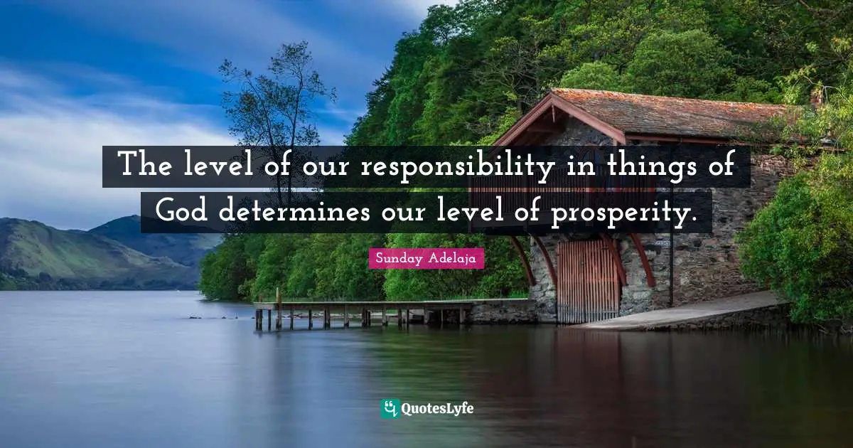 The level of our responsibility in things of God determines our level of prosperity.