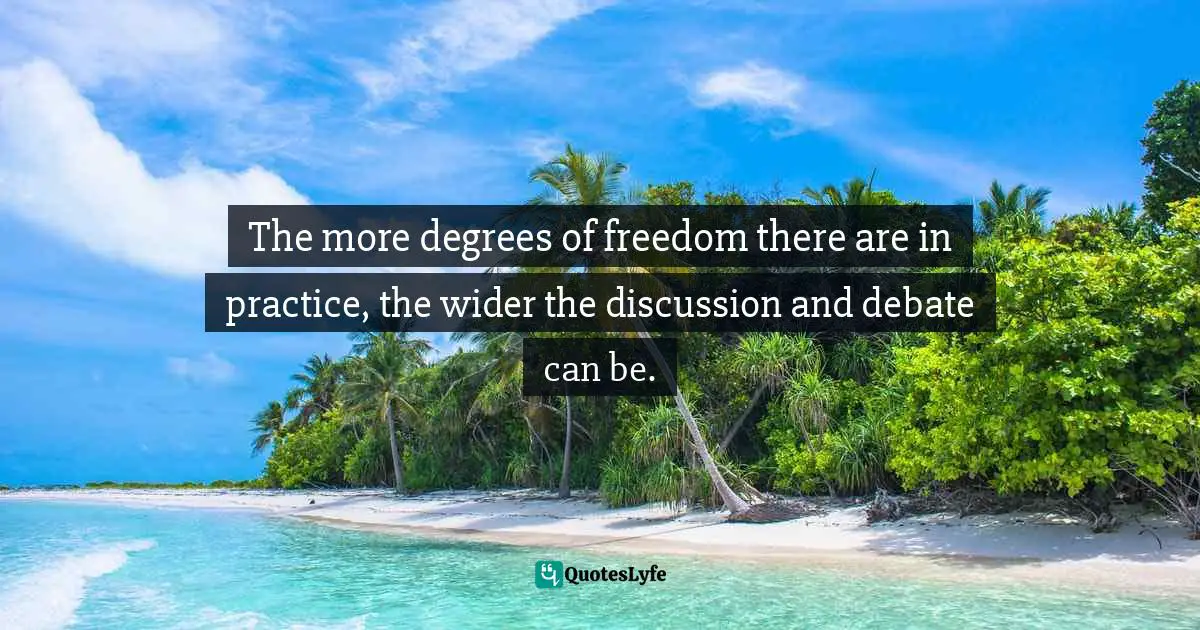 The more degrees of freedom there are in practice, the wider the discussion and debate can be.