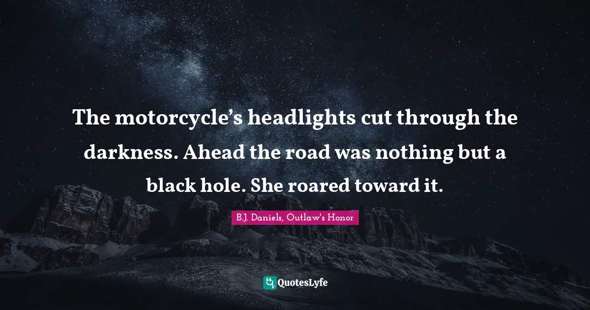 The motorcycle’s headlights cut through the darkness. Ahead the road was nothing but a black hole. She roared toward it.