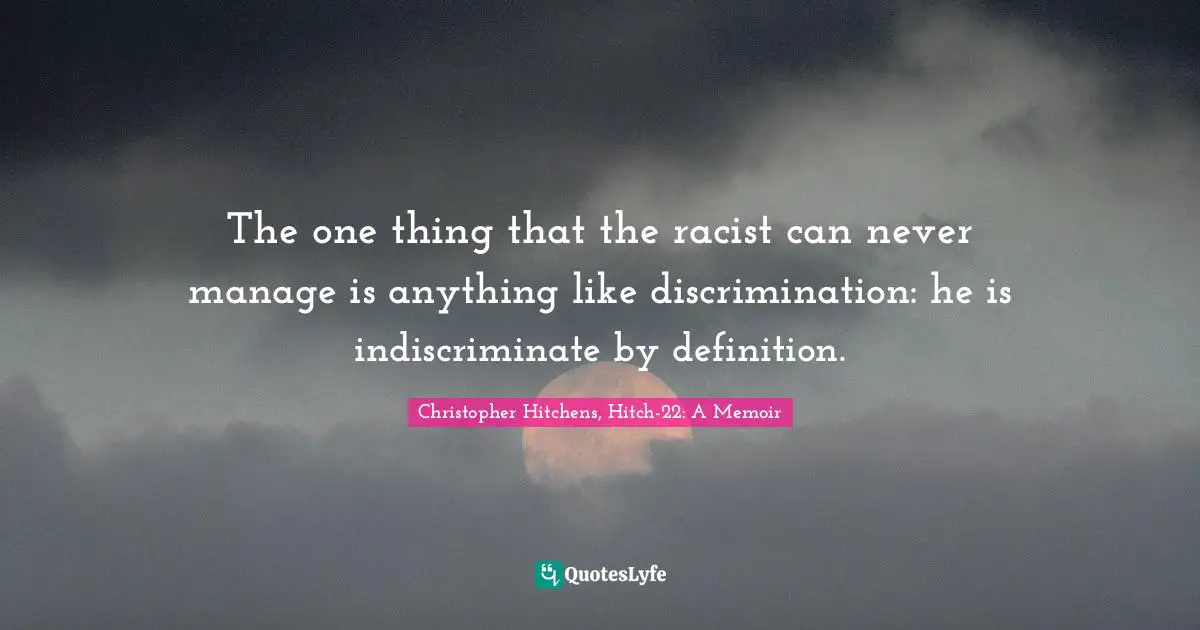 The one thing that the racist can never manage is anything like discrimination: he is indiscriminate by definition.