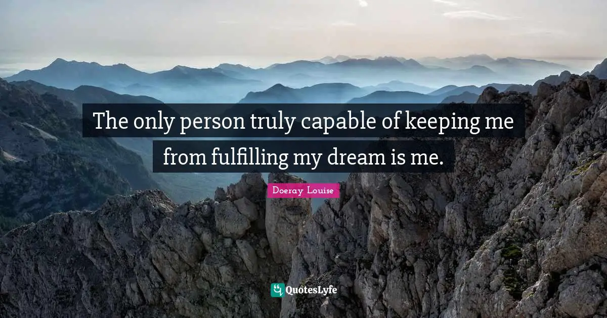 The only person truly capable of keeping me from fulfilling my dream is me.