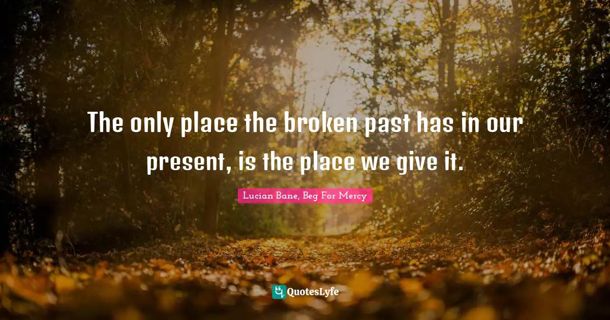 The only place the broken past has in our present, is the place we give it.