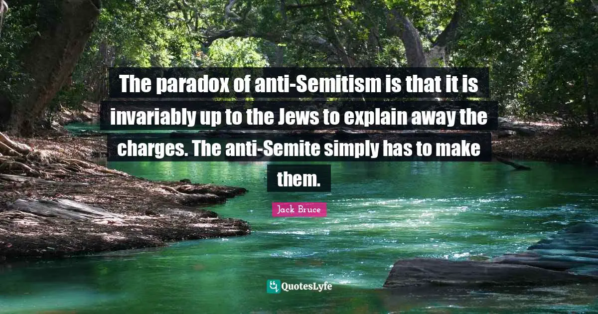 The paradox of anti-Semitism is that it is invariably up to the Jews to explain away the charges. The anti-Semite simply has to make them.
