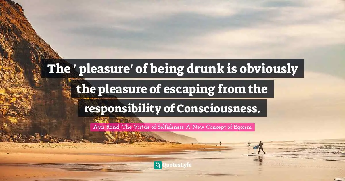 The ' pleasure' of being drunk is obviously the pleasure of escaping from the responsibility of Consciousness.