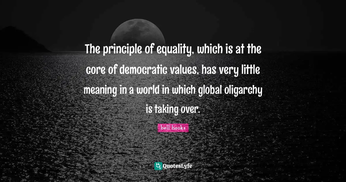 The principle of equality, which is at the core of democratic values, has very little meaning in a world in which global oligarchy is taking over.