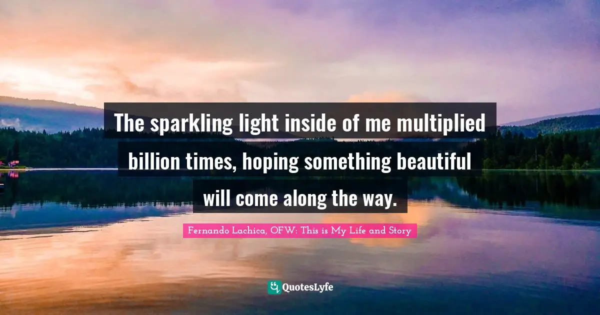 The sparkling light inside of me multiplied billion times, hoping something beautiful will come along the way.