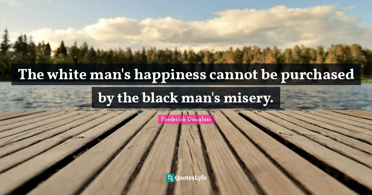 Racism Quotes: "The white man's happiness cannot be purchased by the black man's misery."