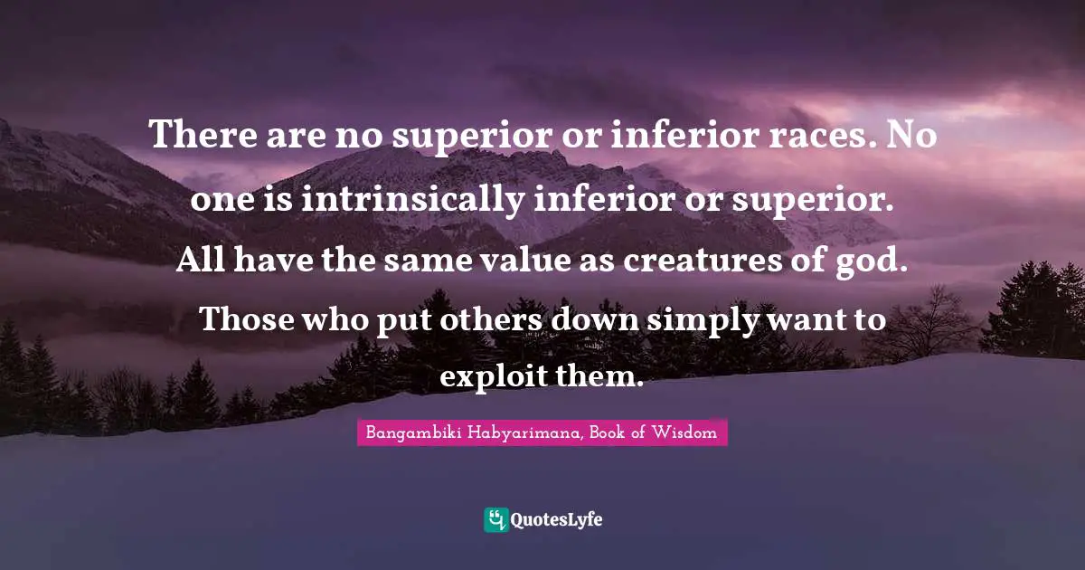 There are no superior or inferior races. No one is intrinsically inferior or superior. All have the same value as creatures of god. Those who put others down simply want to exploit them.
