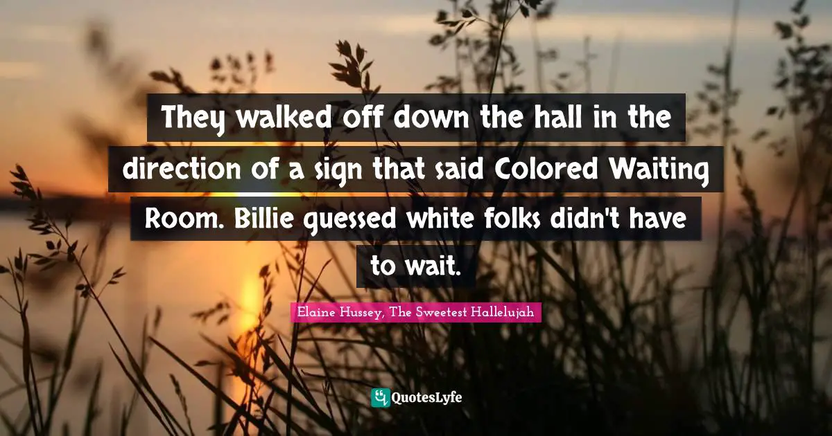 They walked off down the hall in the direction of a sign that said Colored Waiting Room. Billie guessed white folks didn't have to wait.