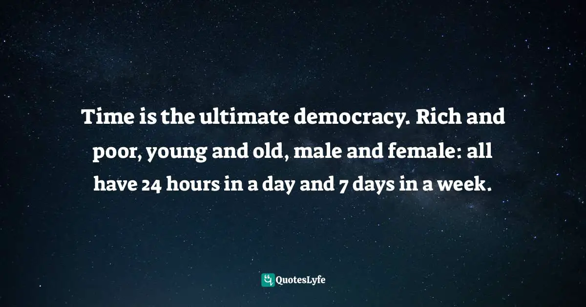 Elizabeth Grace Saunders, The 3 Secrets To Effective Time Investment: Achieve More Success With Less Stress: Foreword By Cal Newport, Author Of So Good They Can't Ignore You Quotes: "Time is the ultimate democracy. Rich and poor, young and old, male and female: all have 24 hours in a day and 7 days in a week."