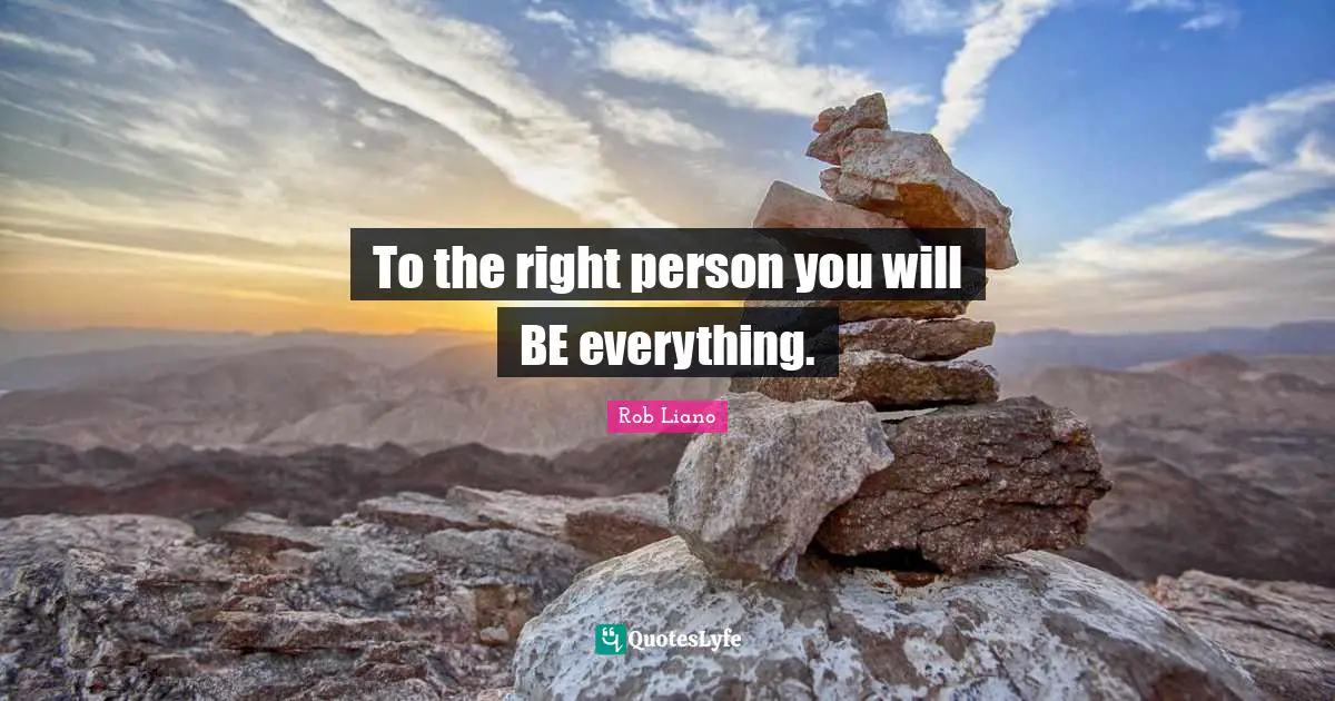 To the right person you will BE everything.