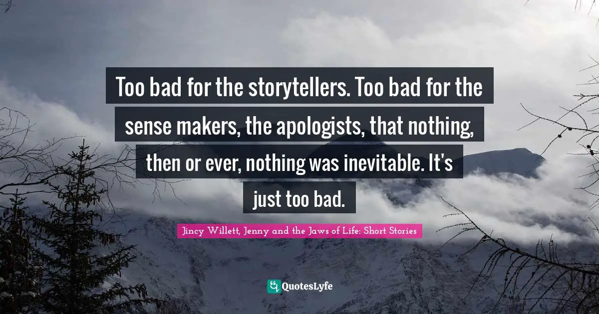 Inevitability Quotes: "Too bad for the storytellers. Too bad for the sense makers, the apologists, that nothing, then or ever, nothing was inevitable. It's just too bad."