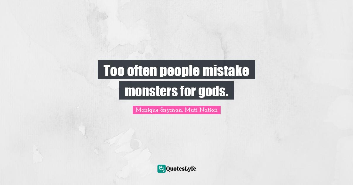 Too often people mistake monsters for gods.