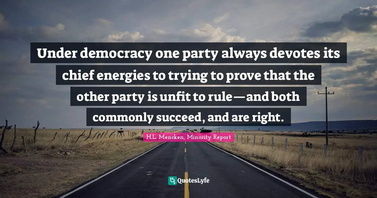 H.L. Mencken, Minority Report Quotes: Under democracy one party always devotes its chief energies to trying to prove that the other party is unfit to rule—and both commonly succeed, and are right.