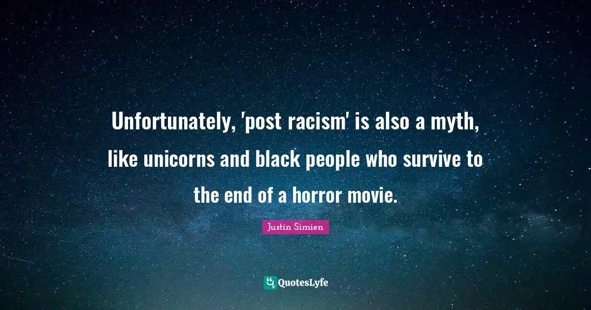 Unfortunately, 'post racism' is also a myth, like unicorns and black people who survive to the end of a horror movie.