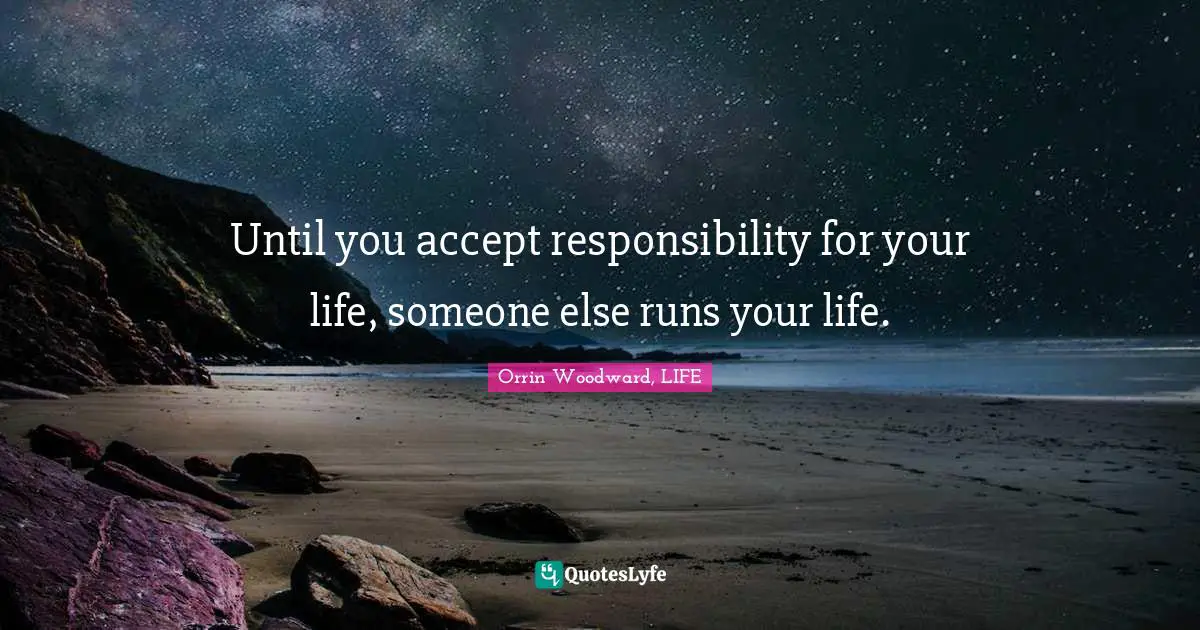 Until you accept responsibility for your life, someone else runs your life.
