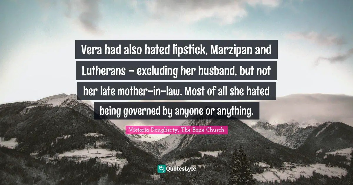 Vera had also hated lipstick, Marzipan and Lutherans - excluding her husband, but not her late mother-in-law. Most of all she hated being governed by anyone or anything.